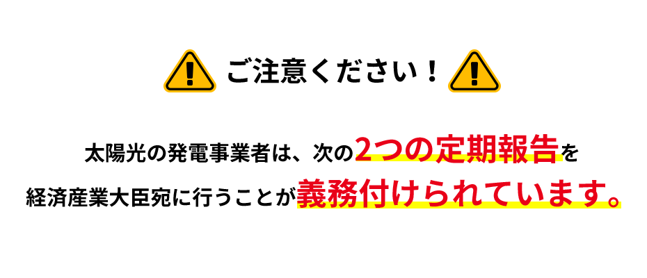 ご注意ください！太陽光の発電事業者は、次の2つの定期報告を経済産業大臣宛に行うことが義務付けられています。