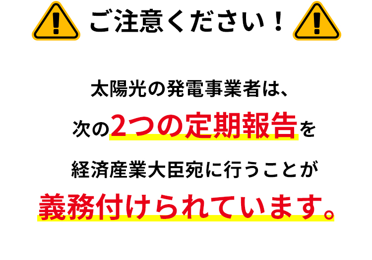 ご注意ください！太陽光の発電事業者は、次の2つの定期報告を経済産業大臣宛に行うことが義務付けられています。