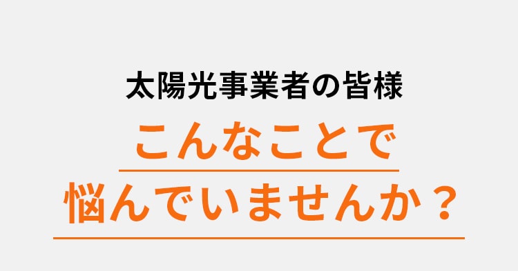 太陽光事業者の皆様こんなことで悩んでいませんか？