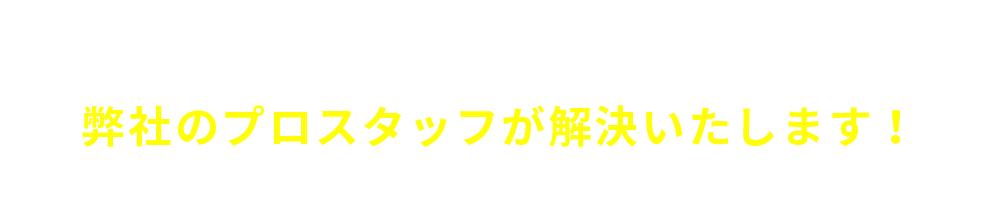 弊社のプロスタッフが解決いたします！